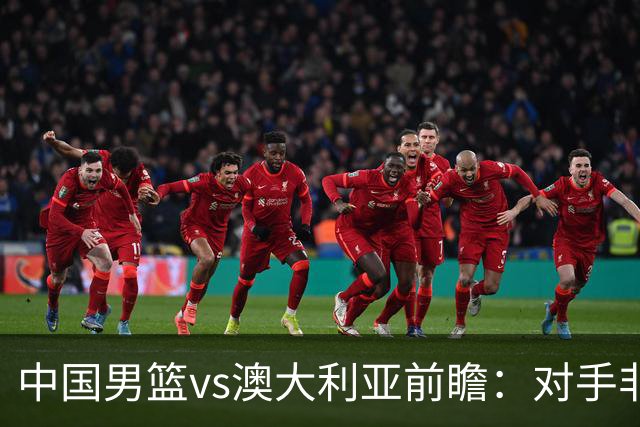 中国男篮vs澳大利亚前瞻：对手非最强阵容，男篮磨合阵容是首要目标